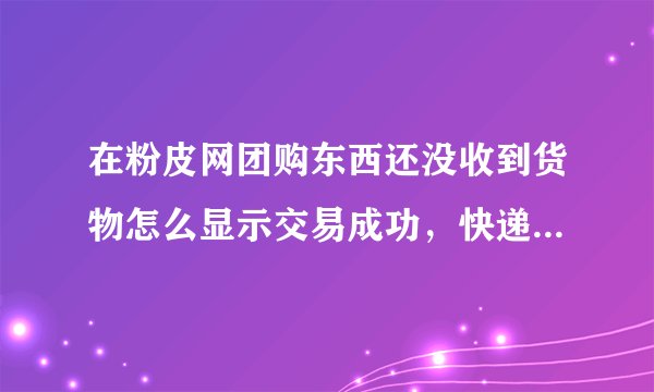 在粉皮网团购东西还没收到货物怎么显示交易成功，快递详情都没有？