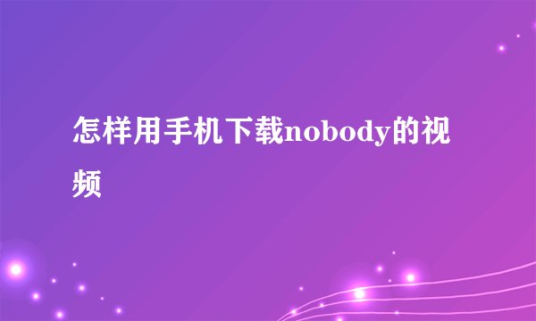 怎样用手机下载nobody的视频