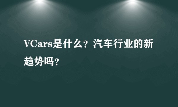 VCars是什么？汽车行业的新趋势吗？