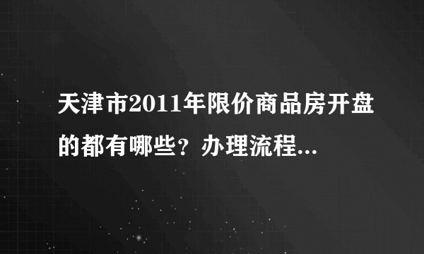 天津市2011年限价商品房开盘的都有哪些？办理流程是什么？要具体的！