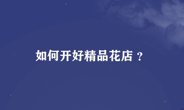 如何开好精品花店 ？