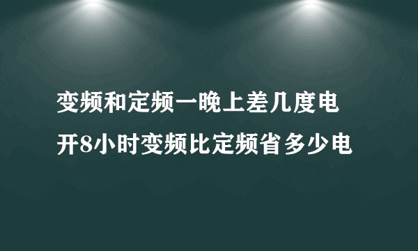 变频和定频一晚上差几度电 开8小时变频比定频省多少电