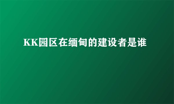 KK园区在缅甸的建设者是谁