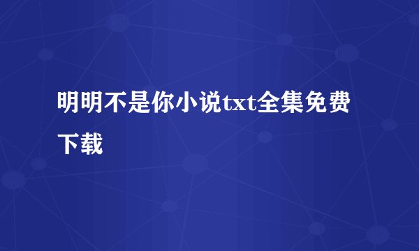 明明不是你小说txt全集免费下载
