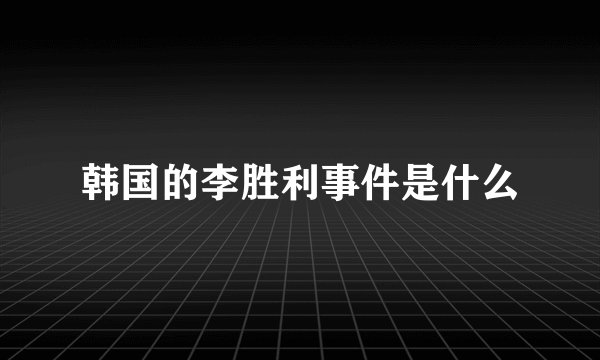 韩国的李胜利事件是什么