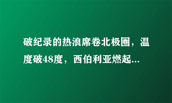 破纪录的热浪席卷北极圈，温度破48度，西伯利亚燃起沸腾野火