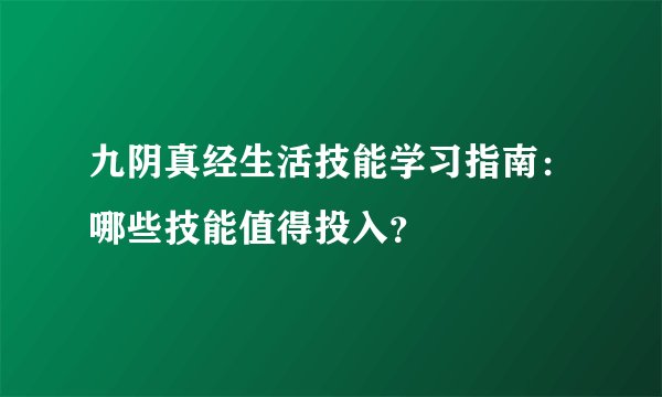九阴真经生活技能学习指南：哪些技能值得投入？