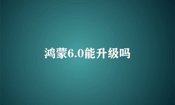 鸿蒙6.0能升级吗