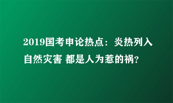 2019国考申论热点：炎热列入自然灾害 都是人为惹的祸？