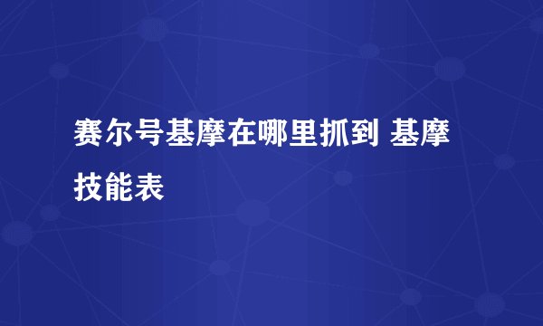 赛尔号基摩在哪里抓到 基摩技能表