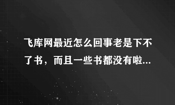 飞库网最近怎么回事老是下不了书，而且一些书都没有啦还有他的分网醉露书院虽然有