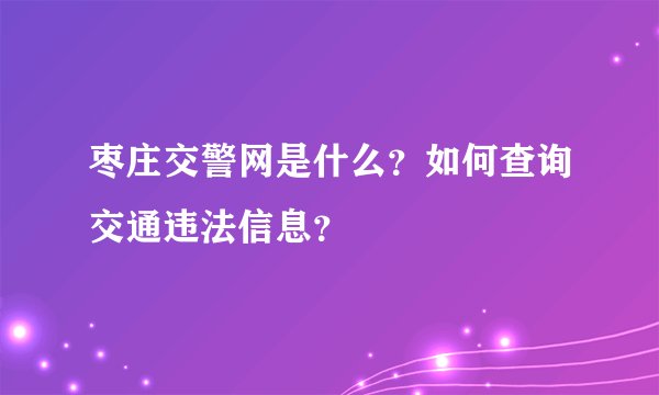 枣庄交警网是什么？如何查询交通违法信息？
