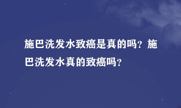 施巴洗发水致癌是真的吗？施巴洗发水真的致癌吗？