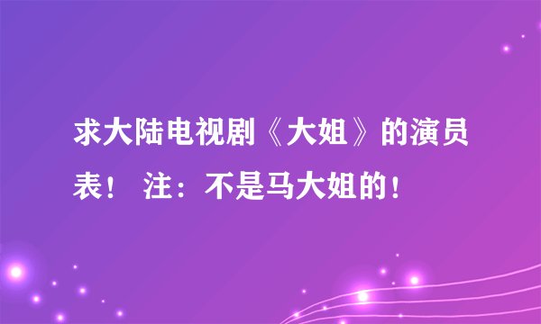 求大陆电视剧《大姐》的演员表！ 注：不是马大姐的！