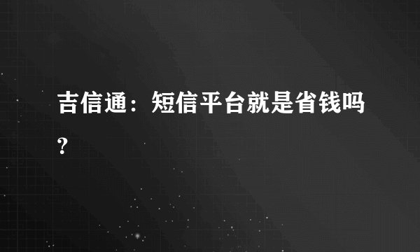 吉信通：短信平台就是省钱吗？