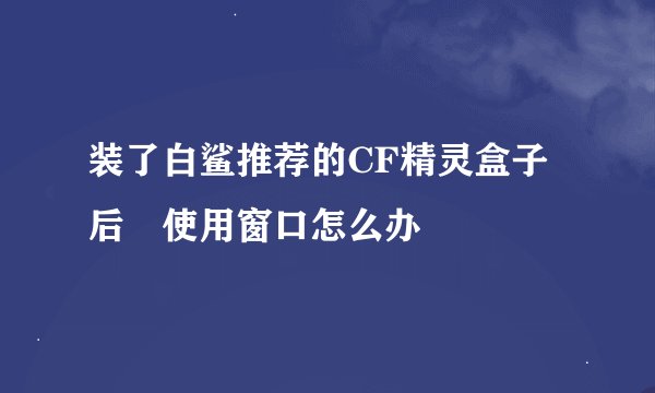 装了白鲨推荐的CF精灵盒子后 使用窗口怎么办