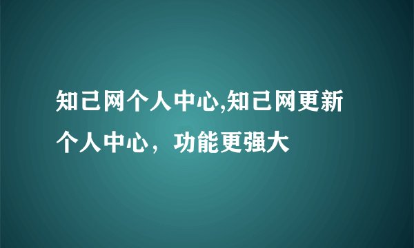 知己网个人中心,知己网更新个人中心，功能更强大