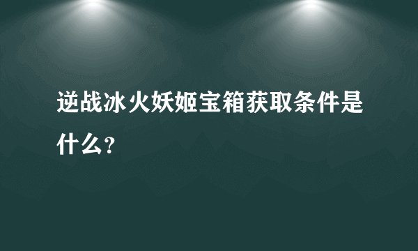 逆战冰火妖姬宝箱获取条件是什么？