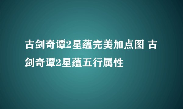 古剑奇谭2星蕴完美加点图 古剑奇谭2星蕴五行属性