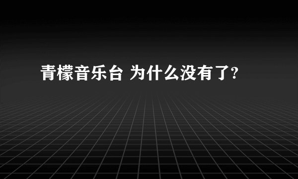青檬音乐台 为什么没有了?