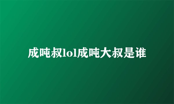 成吨叔lol成吨大叔是谁
