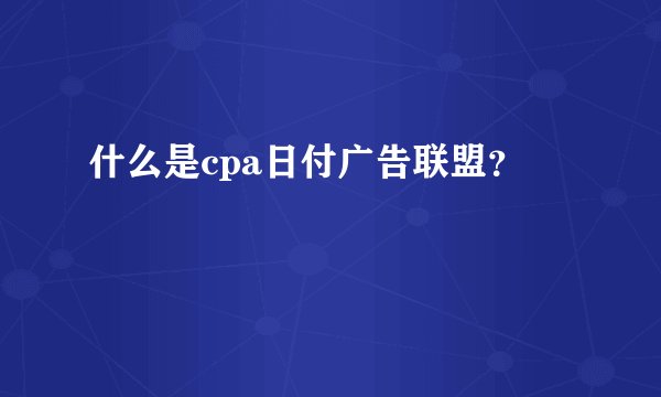 什么是cpa日付广告联盟？