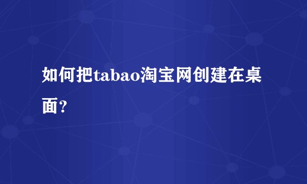 如何把tabao淘宝网创建在桌面？