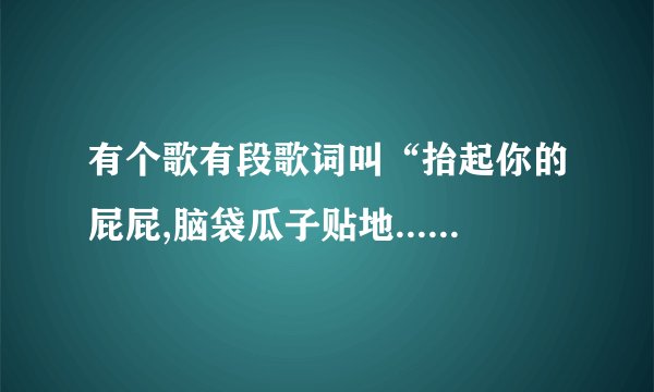 有个歌有段歌词叫“抬起你的屁屁,脑袋瓜子贴地....”这首歌叫什么?还有歌词,就从这段开始!