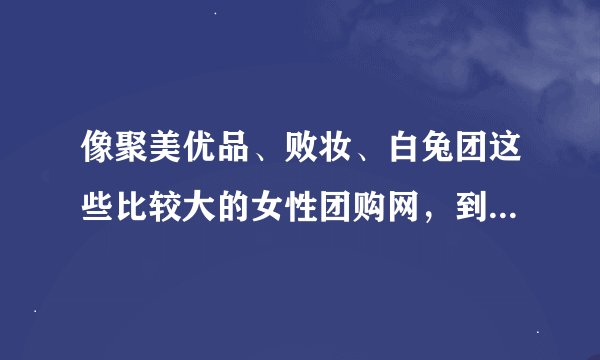 像聚美优品、败妆、白兔团这些比较大的女性团购网，到底他们都怎么样在这激励的竞争中生存的啊？