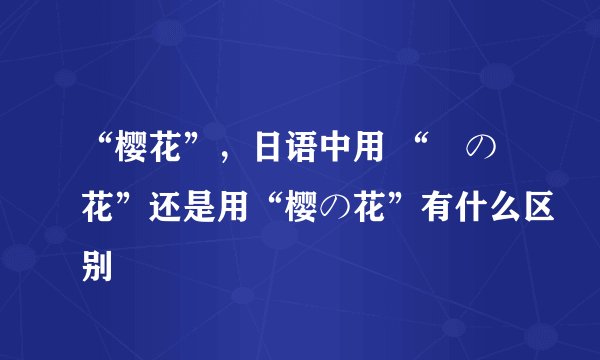 “樱花”，日语中用 “桜の花”还是用“樱の花”有什么区别