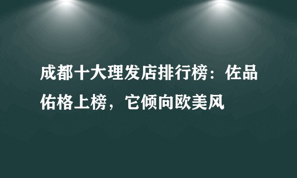 成都十大理发店排行榜：佐品佑格上榜，它倾向欧美风