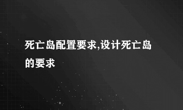 死亡岛配置要求,设计死亡岛的要求