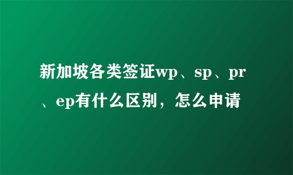 新加坡各类签证wp、sp、pr、ep有什么区别，怎么申请