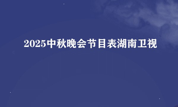 2025中秋晚会节目表湖南卫视