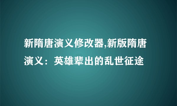 新隋唐演义修改器,新版隋唐演义：英雄辈出的乱世征途