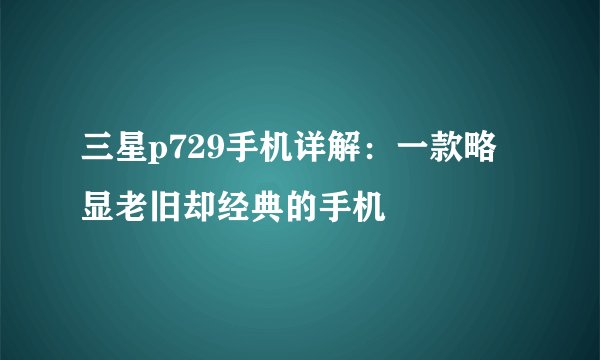 三星p729手机详解：一款略显老旧却经典的手机