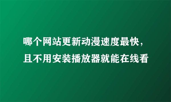 哪个网站更新动漫速度最快，且不用安装播放器就能在线看
