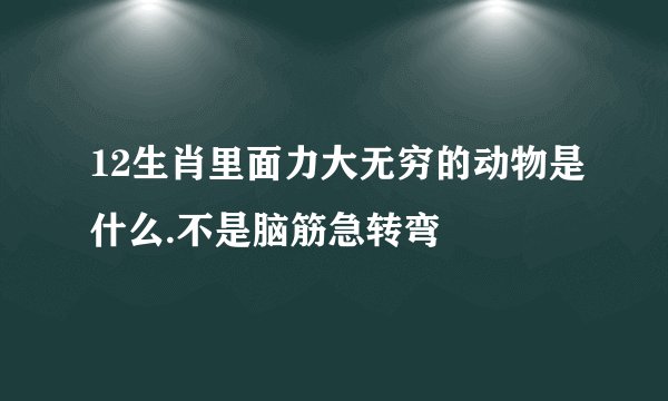 12生肖里面力大无穷的动物是什么.不是脑筋急转弯