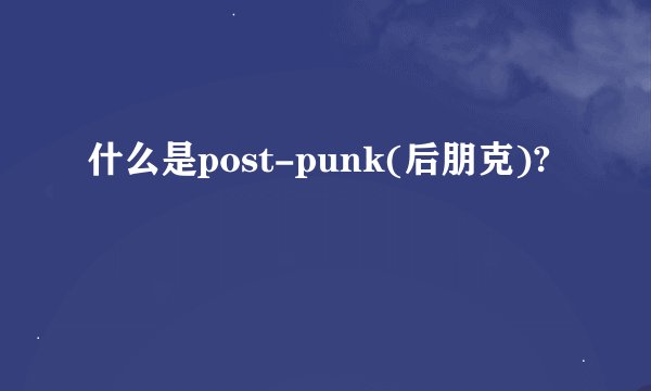 什么是post-punk(后朋克)?