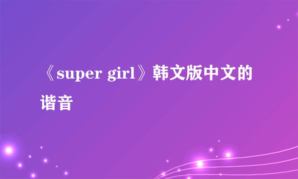 《super girl》韩文版中文的谐音
