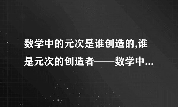 数学中的元次是谁创造的,谁是元次的创造者——数学中的开创者