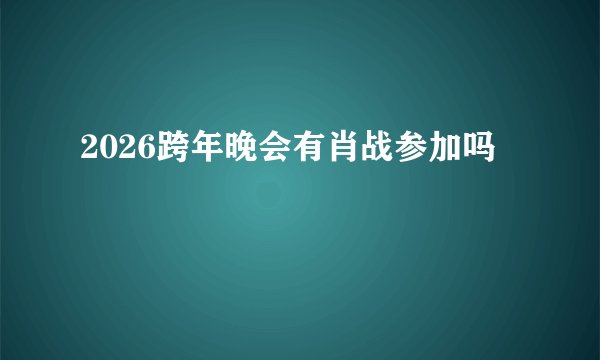 2026跨年晚会有肖战参加吗