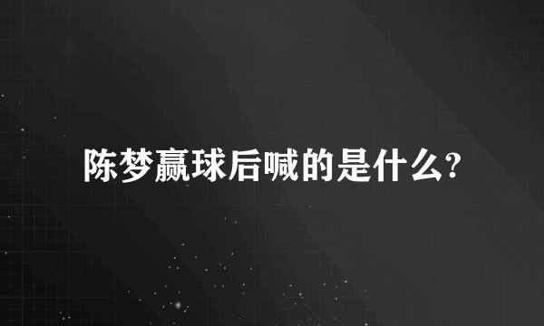 陈梦赢球后喊的是什么?