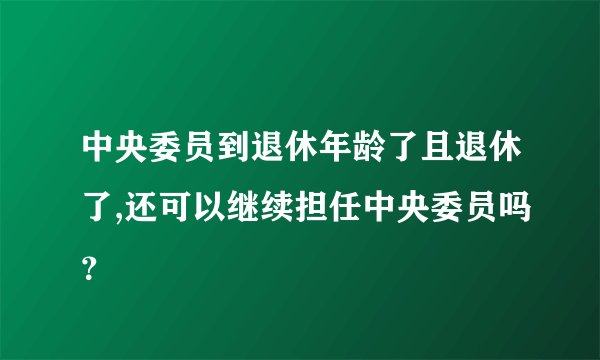 中央委员到退休年龄了且退休了,还可以继续担任中央委员吗？