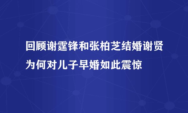 回顾谢霆锋和张柏芝结婚谢贤为何对儿子早婚如此震惊