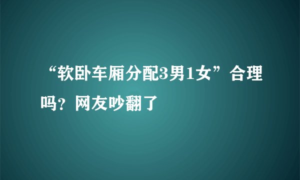 “软卧车厢分配3男1女”合理吗？网友吵翻了