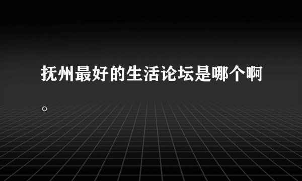 抚州最好的生活论坛是哪个啊。