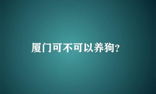 厦门可不可以养狗？