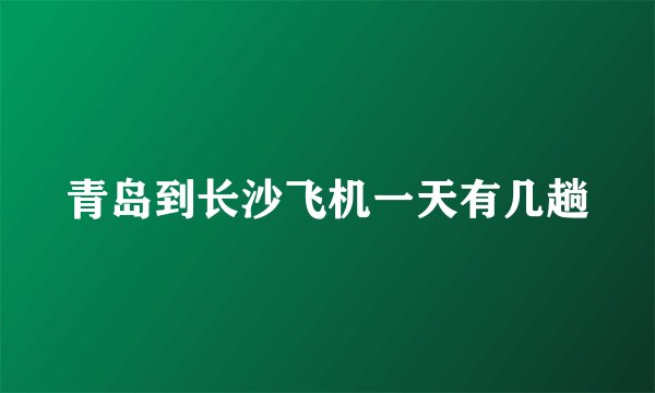 青岛到长沙飞机一天有几趟