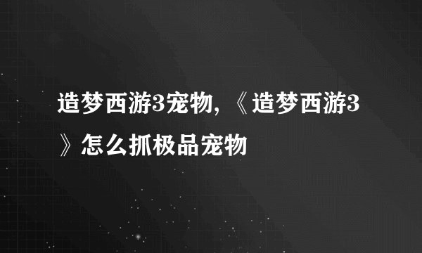 造梦西游3宠物, 《造梦西游3》怎么抓极品宠物